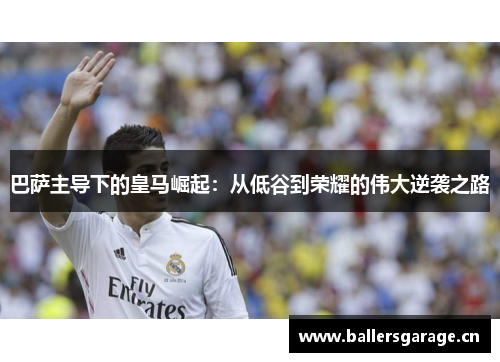 巴萨主导下的皇马崛起：从低谷到荣耀的伟大逆袭之路