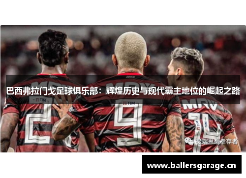 巴西弗拉门戈足球俱乐部:辉煌历史与现代霸主地位的崛起之路 巴西弗拉门戈足球俱乐部:辉煌历史与现代霸主地位的崛起之路