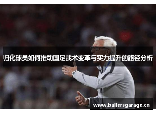 归化球员如何推动国足战术变革与实力提升的路径分析 归化球员如何推动国足战术变革与实力提升的路径分析